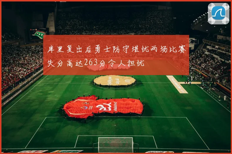 库里复出后勇士防守堪忧两场比赛失分高达263分令人担忧