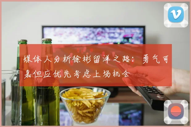 媒体人分析徐彬留洋之路：勇气可嘉但应优先考虑上场机会