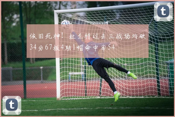 依旧死神！杜兰特过去三战场均砍34分67板4助1帽命中率54