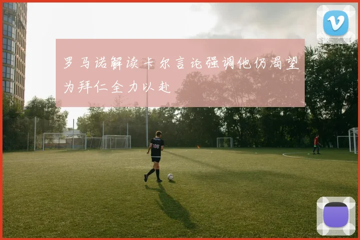 罗马诺解读卡尔言论强调他仍渴望为拜仁全力以赴