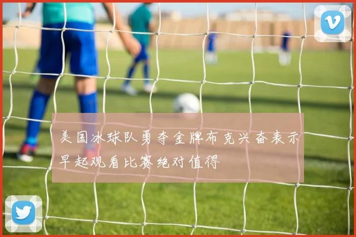 美国冰球队勇夺金牌布克兴奋表示早起观看比赛绝对值得