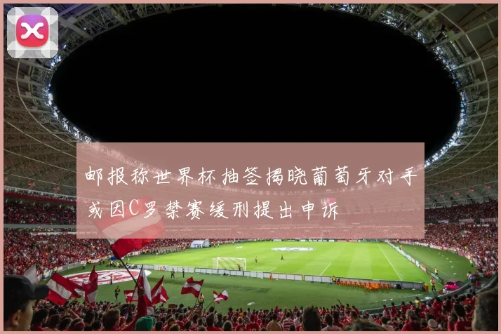 邮报称世界杯抽签揭晓葡萄牙对手或因C罗禁赛缓刑提出申诉
