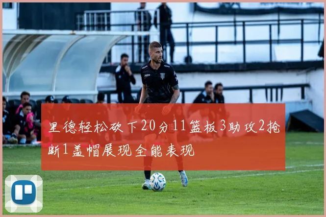 里德轻松砍下20分11篮板3助攻2抢断1盖帽展现全能表现