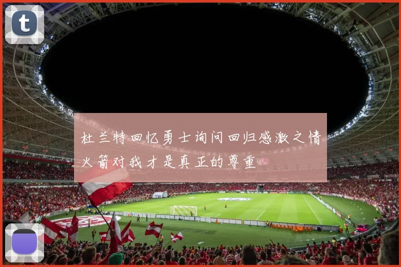 杜兰特回忆勇士询问回归感激之情火箭对我才是真正的尊重