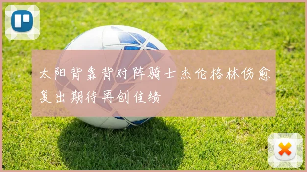 太阳背靠背对阵骑士杰伦格林伤愈复出期待再创佳绩