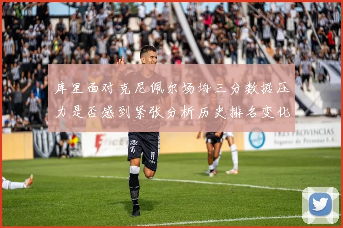 库里面对克尼佩尔场均三分数据压力是否感到紧张分析历史排名变化