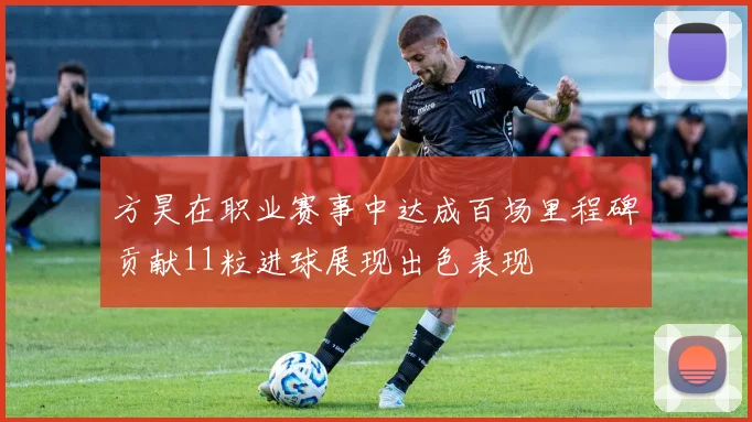 方昊在职业赛事中达成百场里程碑贡献11粒进球展现出色表现