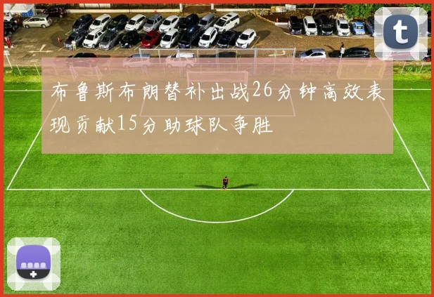 布鲁斯布朗替补出战26分钟高效表现贡献15分助球队争胜