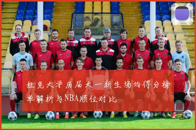杜克大学历届大一新生场均得分榜单解析与NBA顺位对比