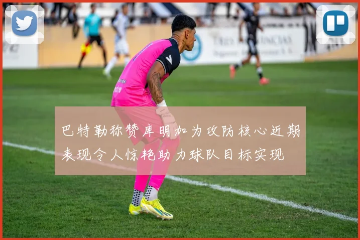 巴特勒称赞库明加为攻防核心近期表现令人惊艳助力球队目标实现