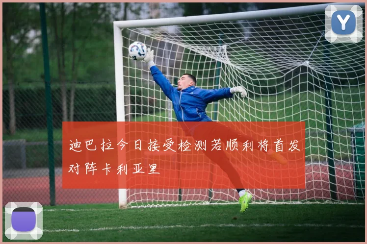 迪巴拉今日接受检测若顺利将首发对阵卡利亚里