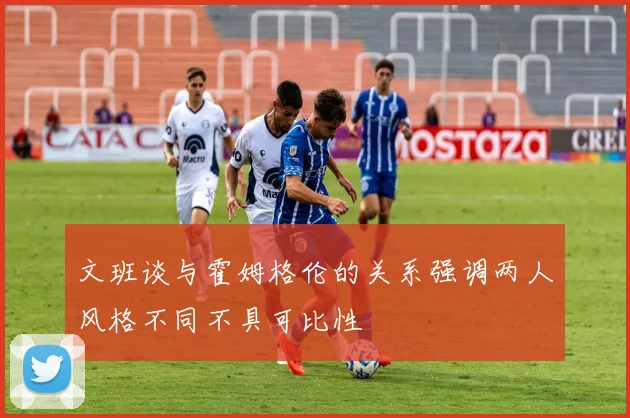 文班谈与霍姆格伦的关系强调两人风格不同不具可比性