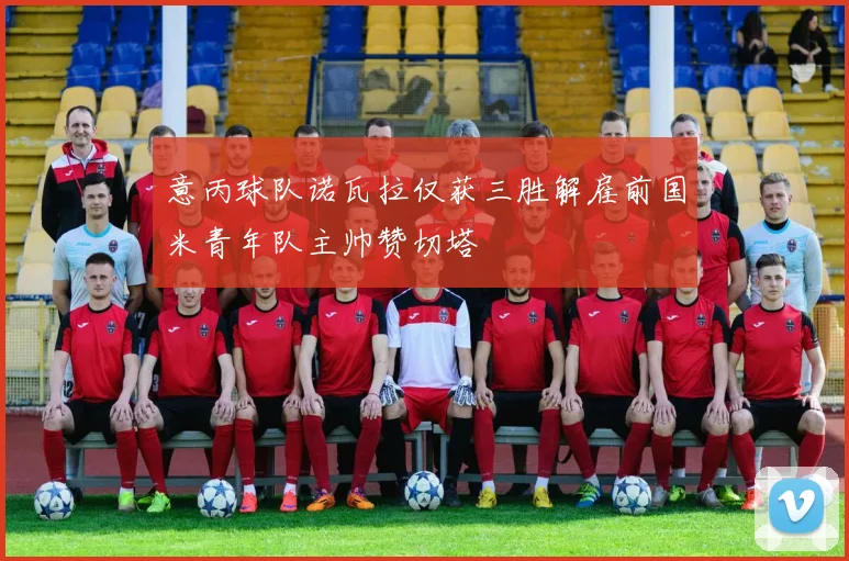 意丙球队诺瓦拉仅获三胜解雇前国米青年队主帅赞切塔