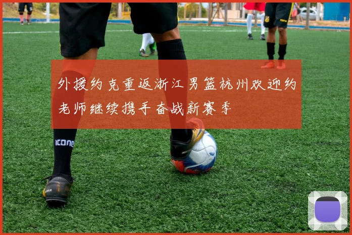 外援约克重返浙江男篮杭州欢迎约老师继续携手奋战新赛季