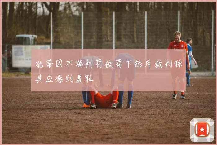 孔蒂因不满判罚被罚下怒斥裁判称其应感到羞耻