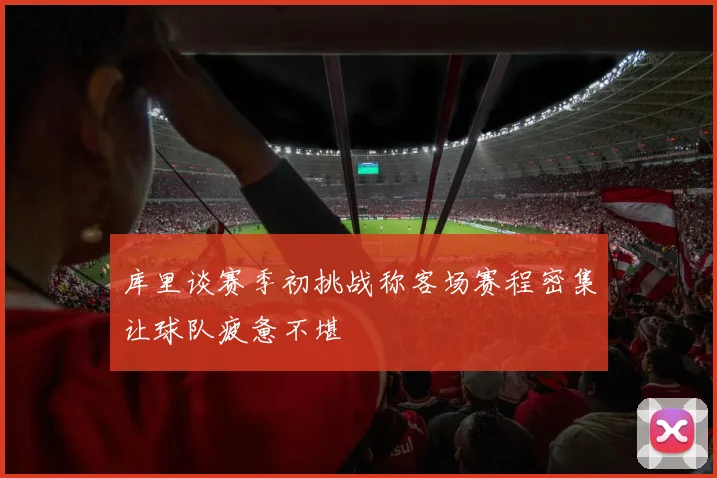 库里谈赛季初挑战称客场赛程密集让球队疲惫不堪