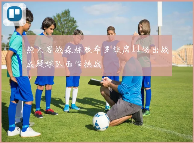 热火客战森林狼希罗缺席11场出战成疑球队面临挑战