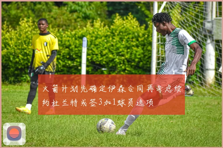 火箭计划先确定伊森合同再考虑续约杜兰特或签3加1球员选项