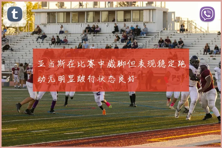 亚当斯在比赛中崴脚但表现稳定跑动无明显跛行状态良好