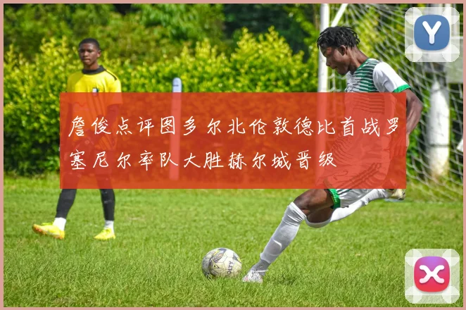 詹俊点评图多尔北伦敦德比首战罗塞尼尔率队大胜赫尔城晋级