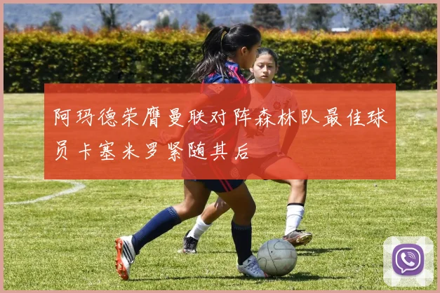阿玛德荣膺曼联对阵森林队最佳球员卡塞米罗紧随其后