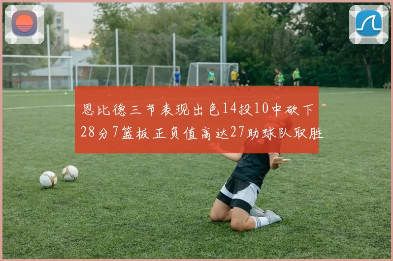 恩比德三节表现出色14投10中砍下28分7篮板正负值高达27助球队取胜