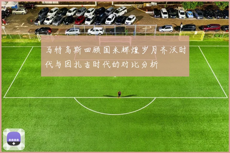 马特乌斯回顾国米辉煌岁月齐沃时代与因扎吉时代的对比分析