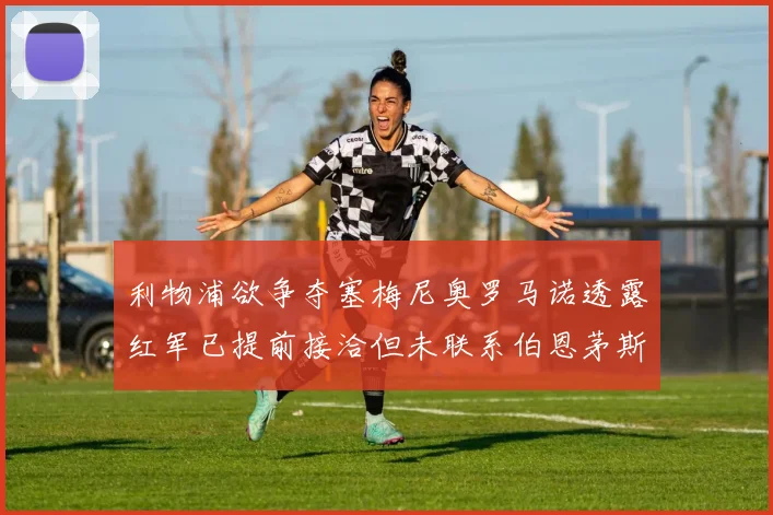 利物浦欲争夺塞梅尼奥罗马诺透露红军已提前接洽但未联系伯恩茅斯