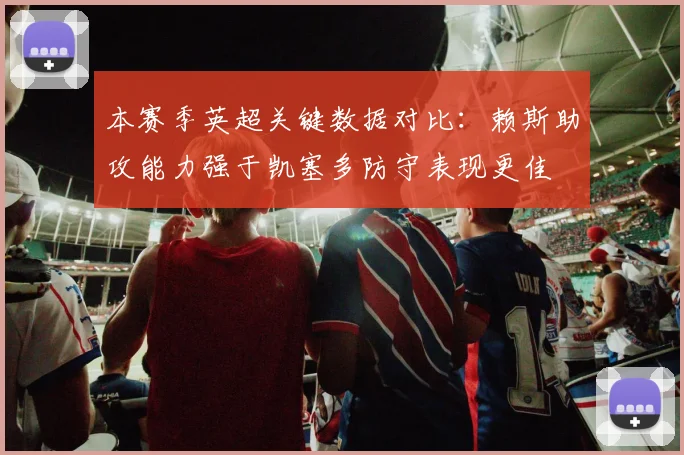 本赛季英超关键数据对比：赖斯助攻能力强于凯塞多防守表现更佳