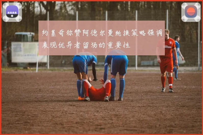 约基奇称赞阿德尔曼轮换策略强调表现优异者留场的重要性