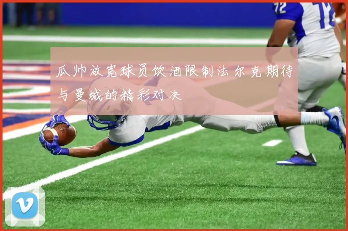 瓜帅放宽球员饮酒限制法尔克期待与曼城的精彩对决