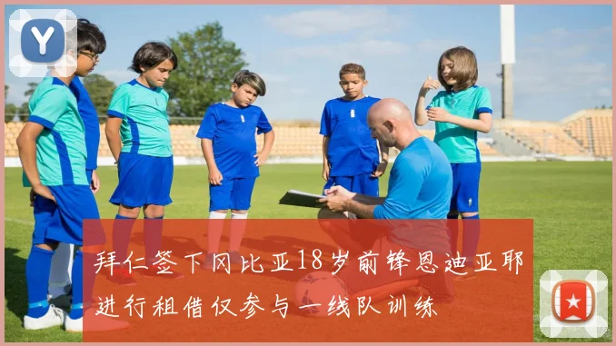 拜仁签下冈比亚18岁前锋恩迪亚耶进行租借仅参与一线队训练