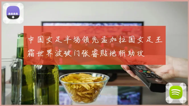 中国女足半场领先孟加拉国女足王霜世界波破门张睿贴地斩助攻
