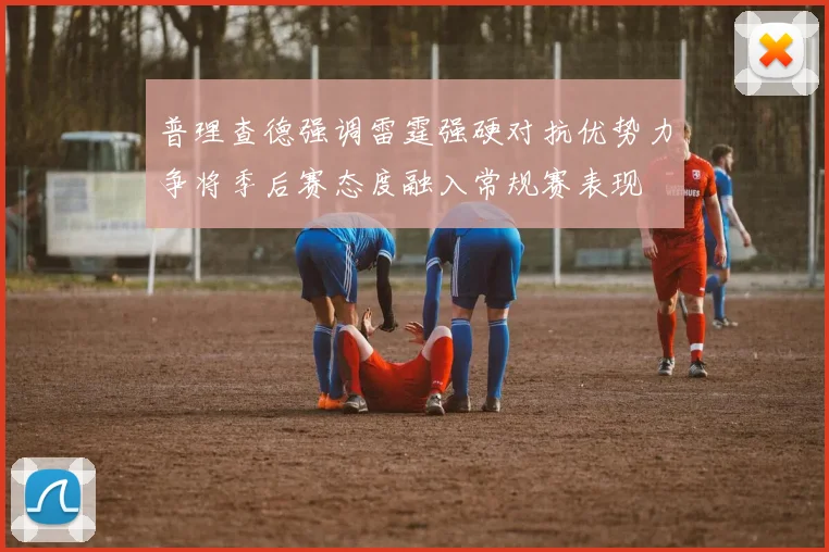 普理查德强调雷霆强硬对抗优势力争将季后赛态度融入常规赛表现