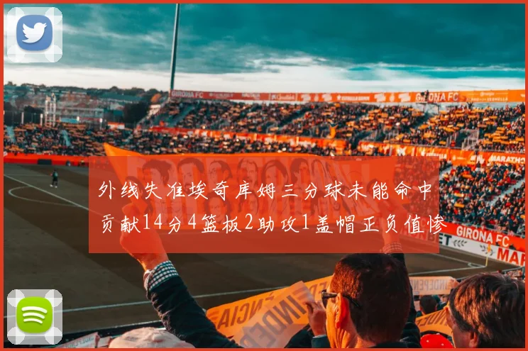 外线失准埃奇库姆三分球未能命中贡献14分4篮板2助攻1盖帽正负值惨淡29