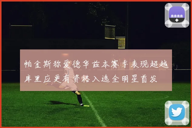 帕金斯称爱德华兹本赛季表现超越库里应更有资格入选全明星首发
