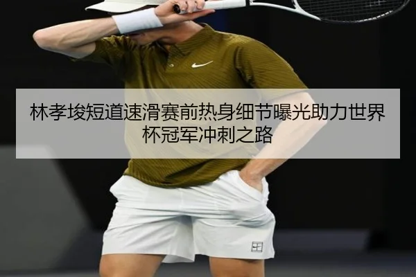 林孝埈短道速滑赛前热身细节曝光助力世界杯冠军冲刺之路（WukongSports）